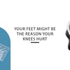 Your Feet Might Be the Reason Your Knees Hurt